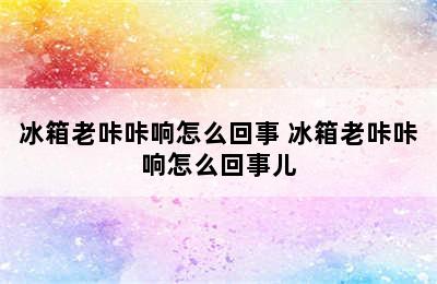 冰箱老咔咔响怎么回事 冰箱老咔咔响怎么回事儿